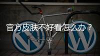 官方皮肤不好看怎么办？新手LOL玩家自制皮肤安装指南